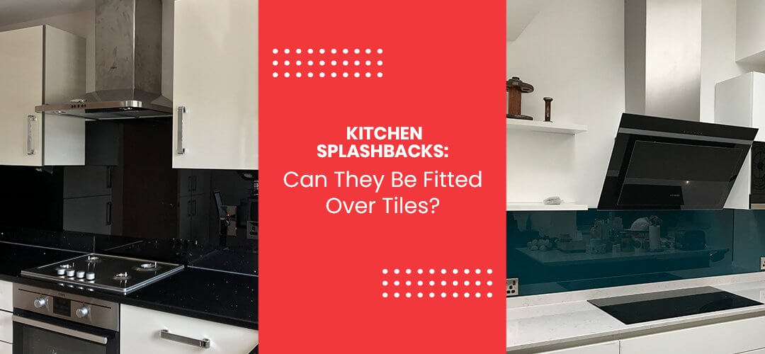 Kitchen Splashbacks: Can They Be Fitted Over Tiles?